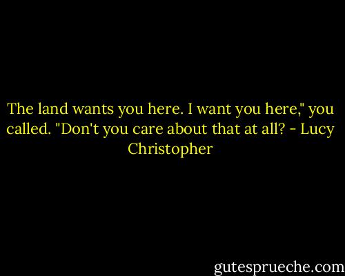 The land wants you here. I want you here," you called. "Don't you care about that at all? - Lucy Christopher