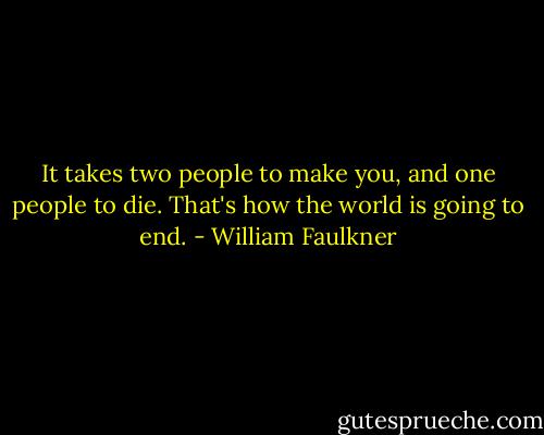 It takes two people to make you, and one people to die. That's how the world is going to end. - William Faulkner