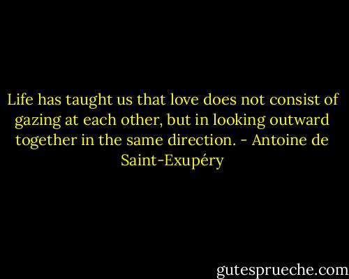 Life has taught us that love does not consist of gazing at each other, but in looking outward together in the same direction. - Antoine de Saint-Exupéry