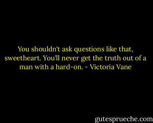 You shouldn't ask questions like that, sweetheart. You'll never get the truth out of a man with a hard-on. - Victoria Vane