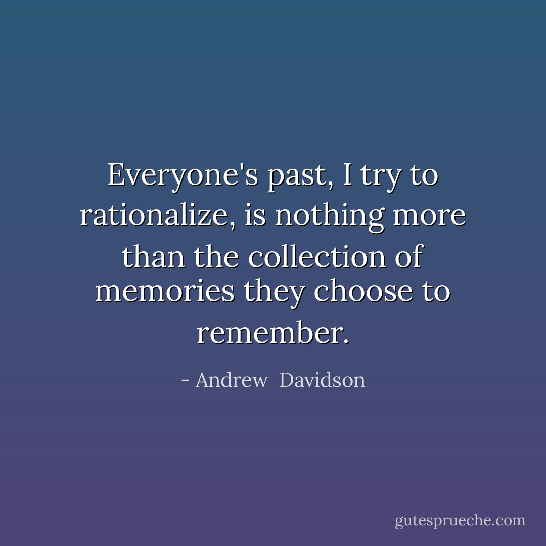 Everyone's past, I try to rationalize, is nothing more than the collection of memories they choose to remember. - Andrew  Davidson