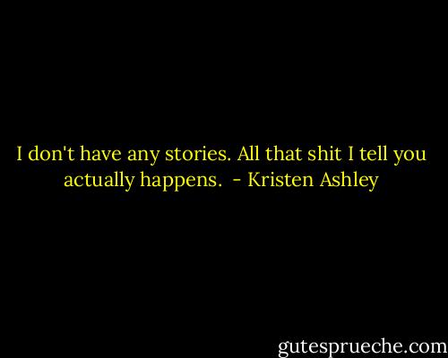 I don't have any stories. All that shit I tell you actually happens.  - Kristen Ashley