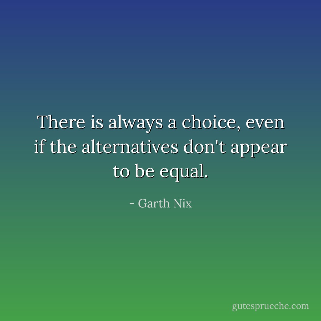 There is always a choice, even if the alternatives don't appear to be equal. - Garth Nix