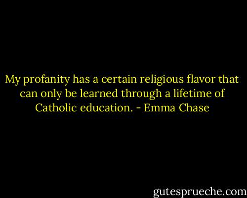 My profanity has a certain religious flavor that can only be learned through a lifetime of Catholic education. - Emma Chase