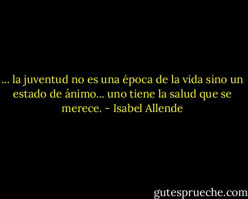 ... la juventud no es una época de la vida sino un estado de ánimo... uno tiene la salud que se merece. - Isabel Allende