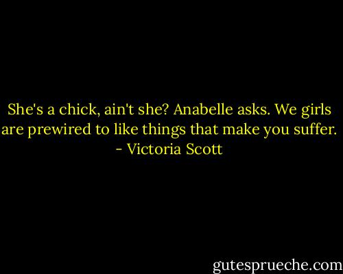She's a chick, ain't she? Anabelle asks. We girls are prewired to like things that make you suffer. - Victoria Scott