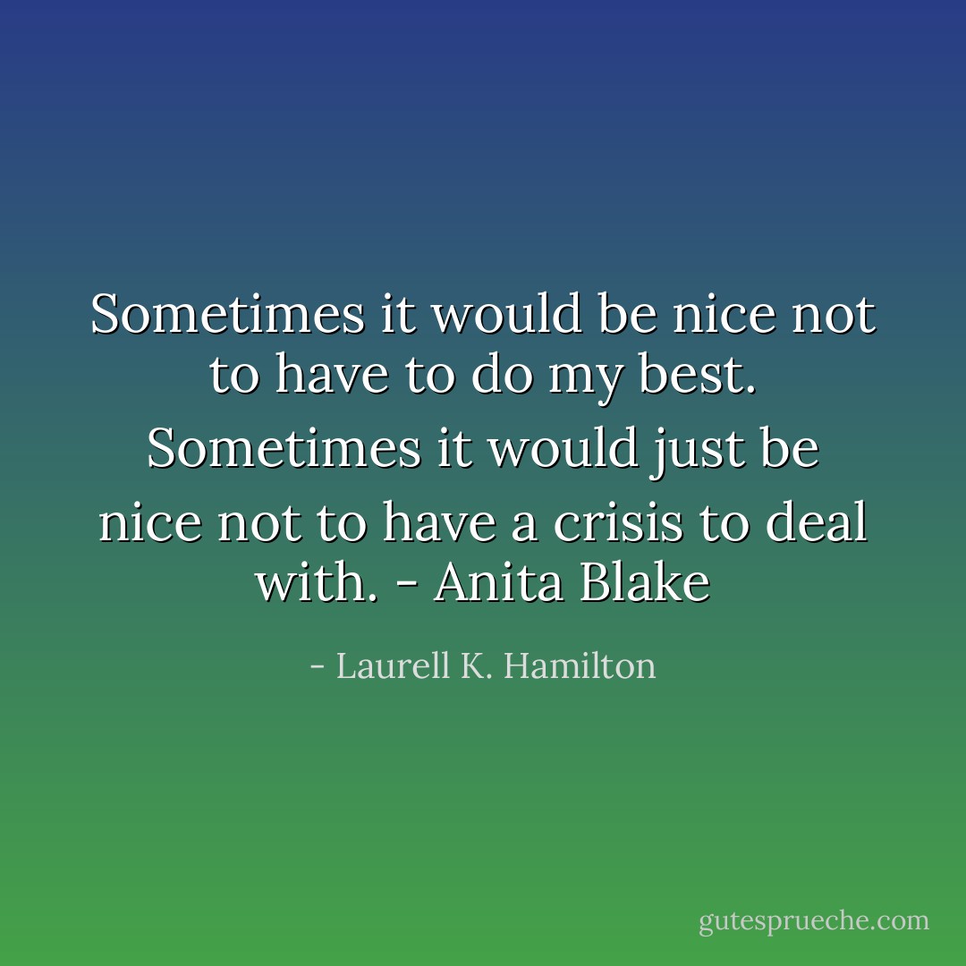 Sometimes it would be nice not to have to do my best. Sometimes it would just be nice not to have a crisis to deal with. - Anita Blake - Laurell K. Hamilton