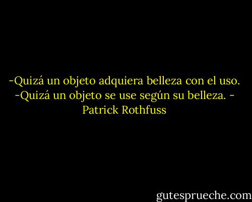 -Quizá un objeto adquiera belleza con el uso.<br />-Quizá un objeto se use según su belleza. - Patrick Rothfuss