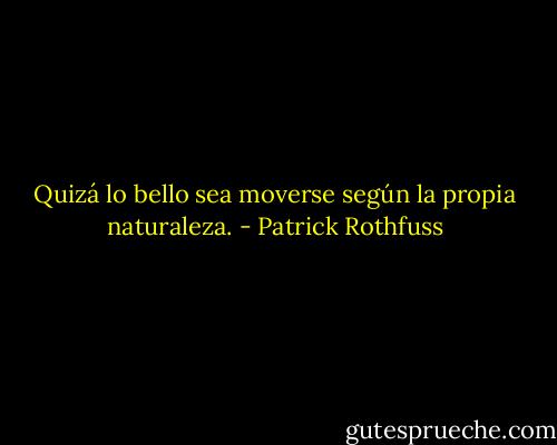 Quizá lo bello sea moverse según la propia naturaleza. - Patrick Rothfuss