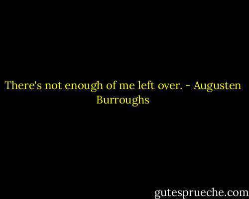 There's not enough of me left over. - Augusten Burroughs