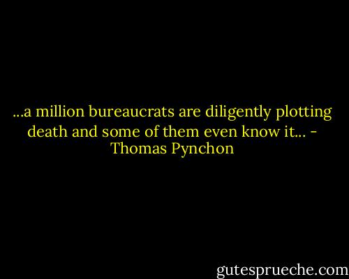 ...a million bureaucrats are diligently plotting death and some of them even know it... - Thomas Pynchon