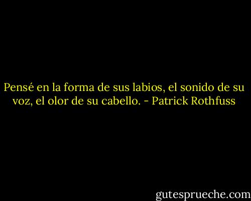 Pensé en la forma de sus labios, el sonido de su voz, el olor de su cabello. - Patrick Rothfuss
