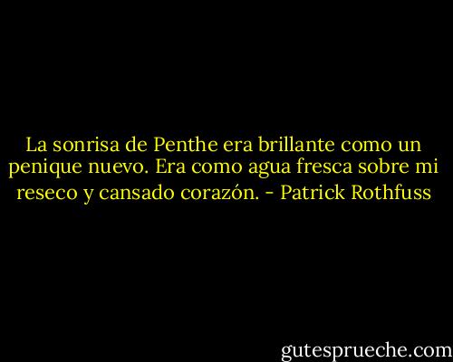 La sonrisa de Penthe era brillante como un penique nuevo. Era como agua fresca sobre mi reseco y cansado corazón. - Patrick Rothfuss