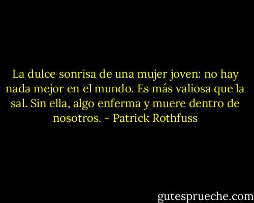 La dulce sonrisa de una mujer joven: no hay nada mejor en el mundo. Es más valiosa que la sal. Sin ella, algo enferma y muere dentro de nosotros. - Patrick Rothfuss