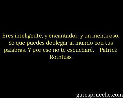 Eres inteligente, y encantador, y un mentiroso. Sé que puedes doblegar al mundo con tus palabras. Y por eso no te escucharé. - Patrick Rothfuss