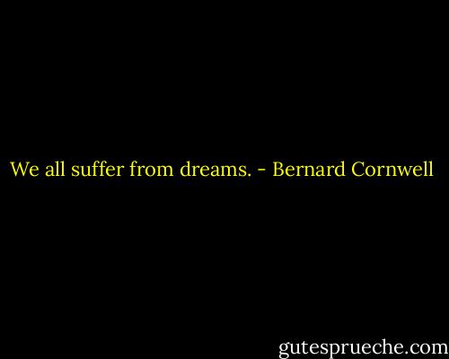 We all suffer from dreams. - Bernard Cornwell