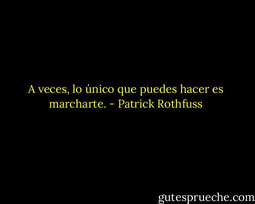 A veces, lo único que puedes hacer es marcharte. - Patrick Rothfuss