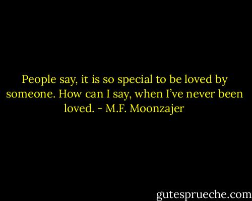 People say, it is so special to be loved by someone. How can I say, when I’ve never been loved. - M.F. Moonzajer