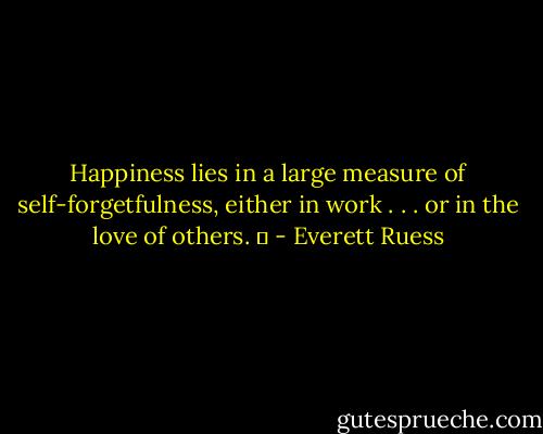 Happiness lies in a large measure of self-forgetfulness, either in work . . . or in the love of others. ♥ - Everett Ruess