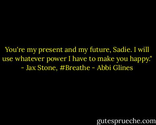 You're my present and my future, Sadie. I will use whatever power I have to make you happy." - Jax Stone, #Breathe - Abbi Glines