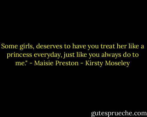 Some girls, deserves to have you treat her like a princess everyday, just like you always do to me." - Maisie Preston - Kirsty Moseley