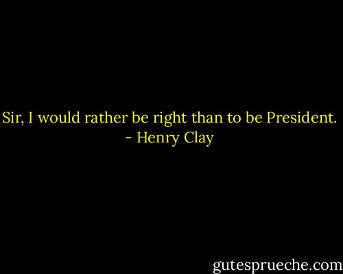Sir, I would rather be right than to be President. - Henry Clay