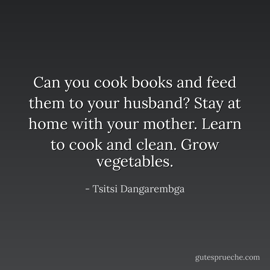 Can you cook books and feed them to your husband? Stay at home with your mother. Learn to cook and clean. Grow vegetables. - Tsitsi Dangarembga