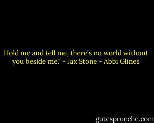 Hold me and tell me, there's no world without you beside me." - Jax Stone - Abbi Glines