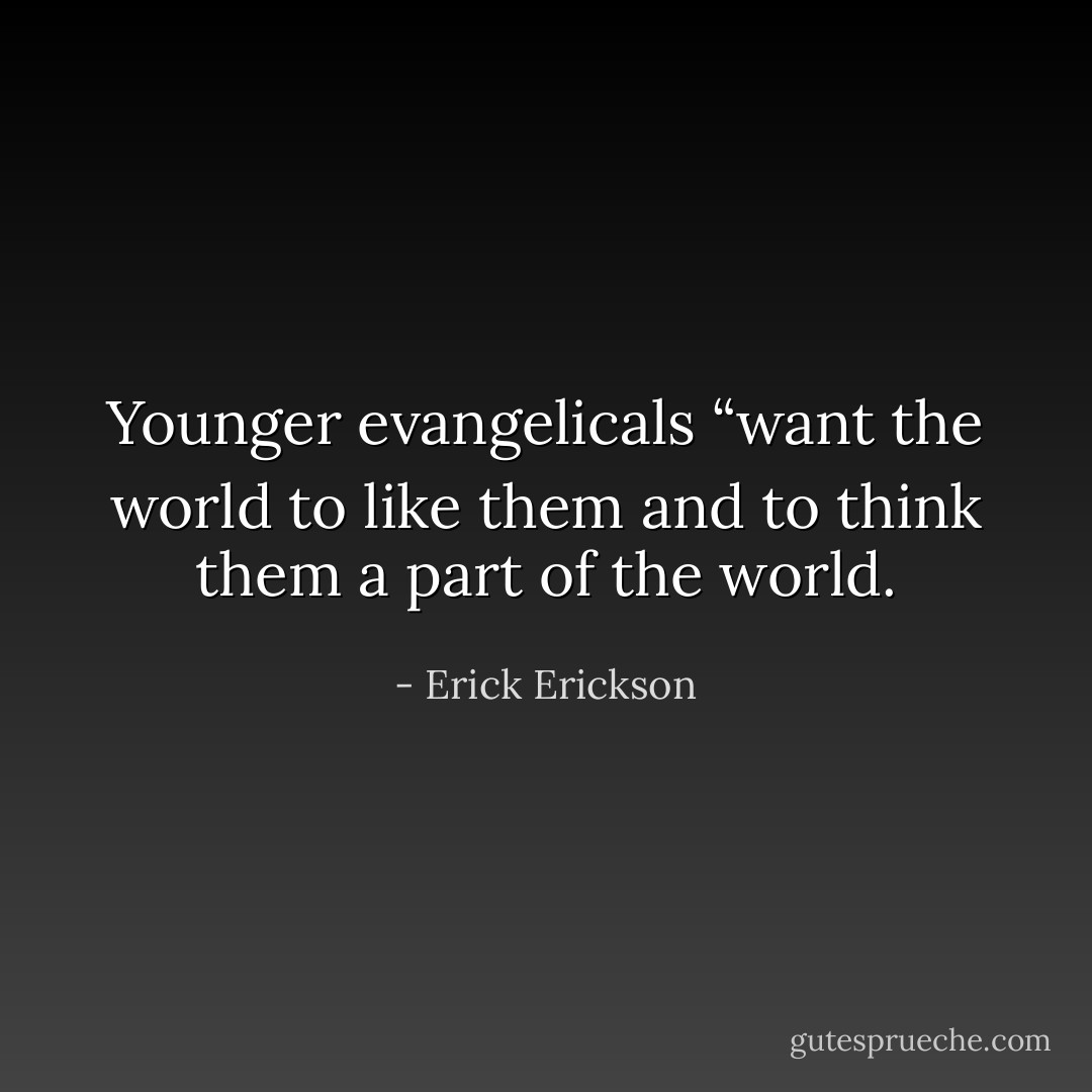 Younger evangelicals “want the world to like them and to think them a part of the world. - Erick Erickson
