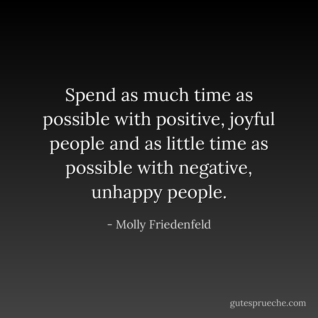 Spend as much time as possible with positive, joyful people and as little time as possible with negative, unhappy people. - Molly Friedenfeld