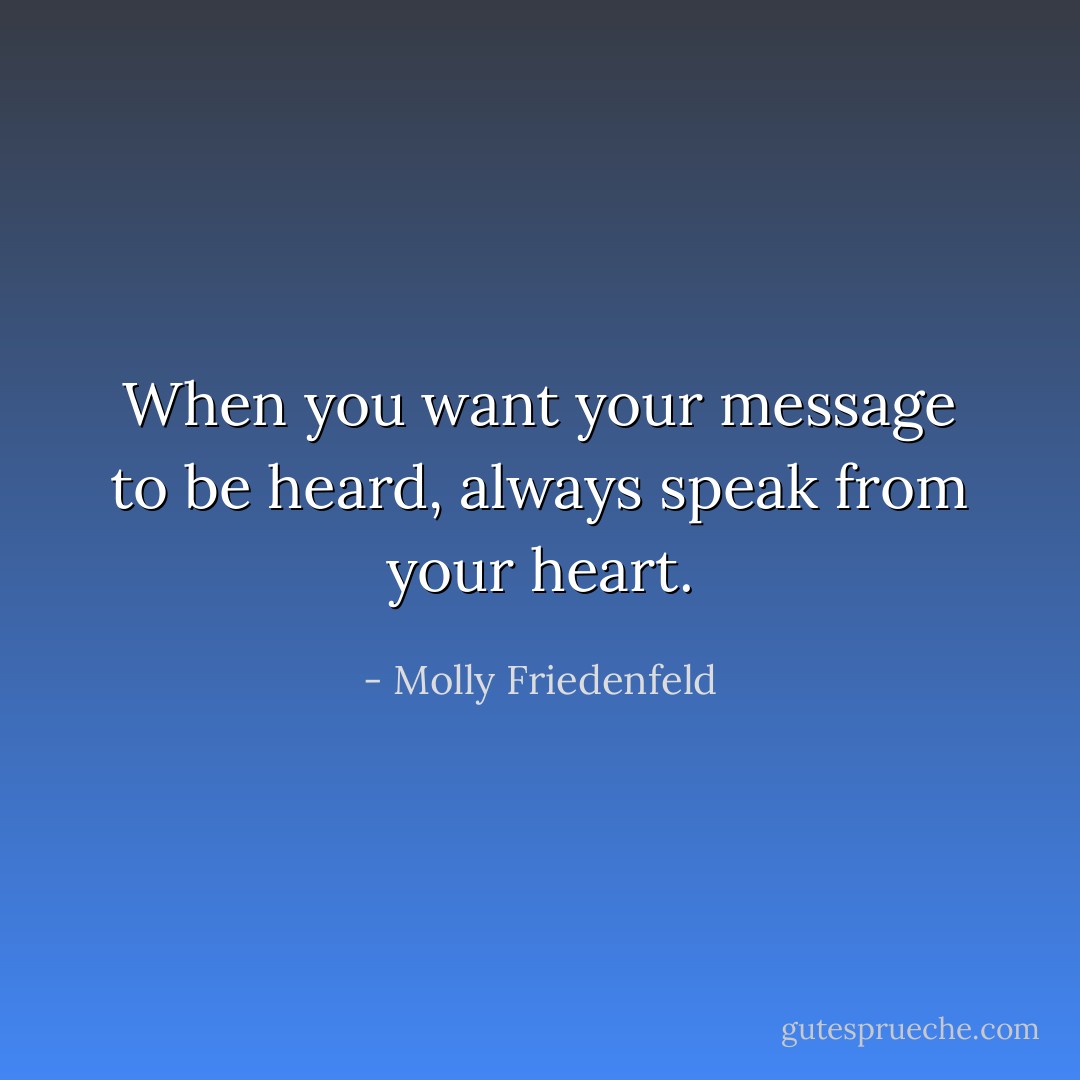 When you want your message to be heard, always speak from your heart. - Molly Friedenfeld