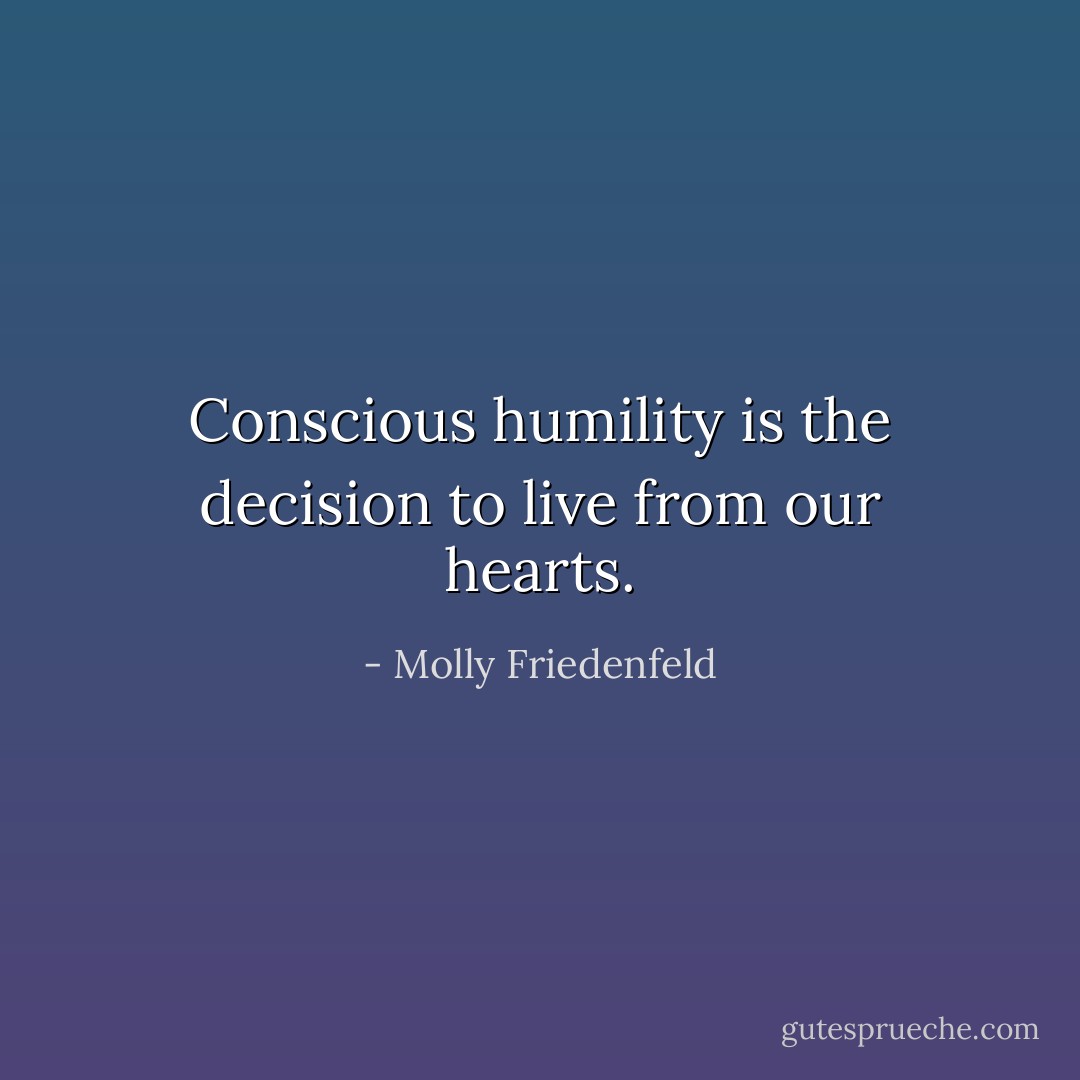 Conscious humility is the decision to live from our hearts. - Molly Friedenfeld