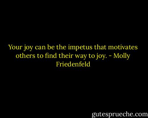 Your joy can be the impetus that motivates others to find their way to joy. - Molly Friedenfeld