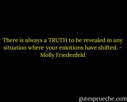 There is always a TRUTH to be revealed in any situation where your emotions have shifted. - Molly Friedenfeld