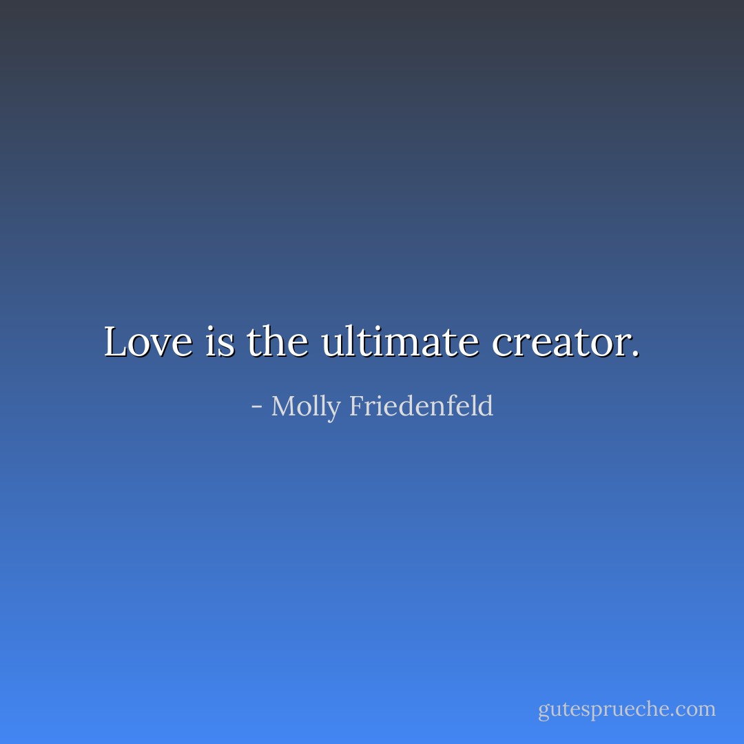 Love is the ultimate creator. - Molly Friedenfeld