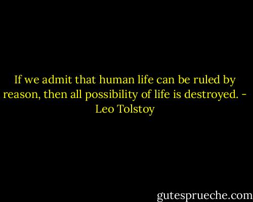 If we admit that human life can be ruled by reason, then all possibility of life is destroyed. - Leo Tolstoy