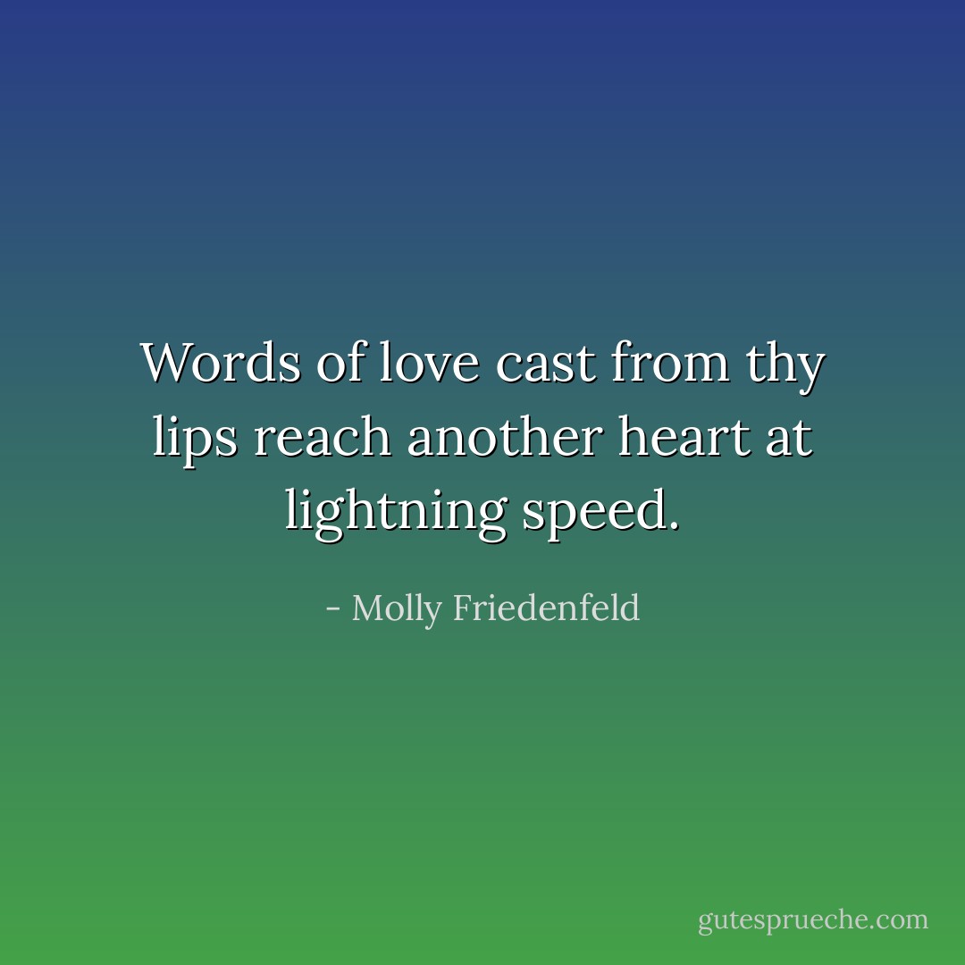 Words of love cast from thy lips reach another heart at lightning speed. - Molly Friedenfeld