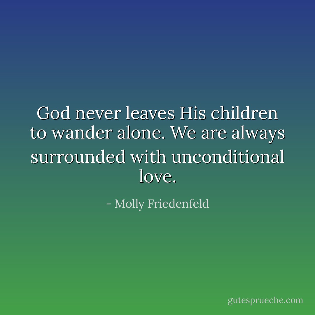 God never leaves His children to wander alone. We are always surrounded with unconditional love. - Molly Friedenfeld