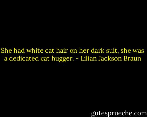 She had white cat hair on her dark suit, she was a dedicated cat hugger. - Lilian Jackson Braun