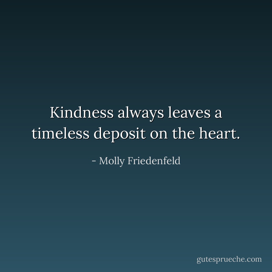 Kindness always leaves a timeless deposit on the heart. - Molly Friedenfeld