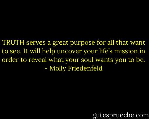 TRUTH serves a great purpose for all that want to see. It will help uncover your life’s mission in order to reveal what your soul wants you to be. - Molly Friedenfeld