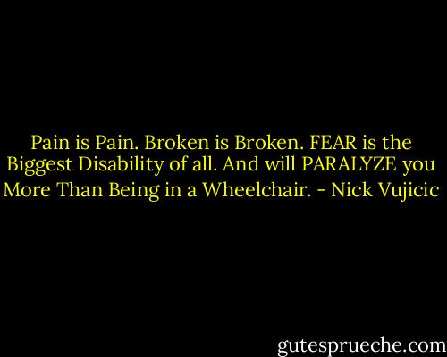 Pain is Pain. Broken is Broken. FEAR is the Biggest Disability of all. And will PARALYZE you More Than Being in a Wheelchair. - Nick Vujicic