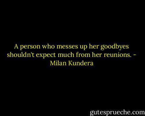 A person who messes up her goodbyes shouldn't expect much from her reunions. - Milan Kundera