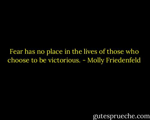Fear has no place in the lives of those who choose to be victorious. - Molly Friedenfeld