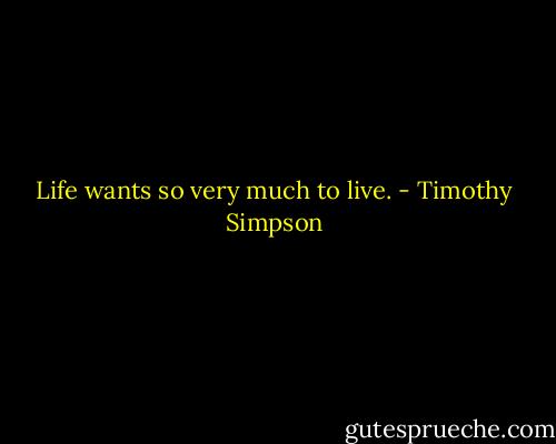Life wants so very much to live. - Timothy Simpson