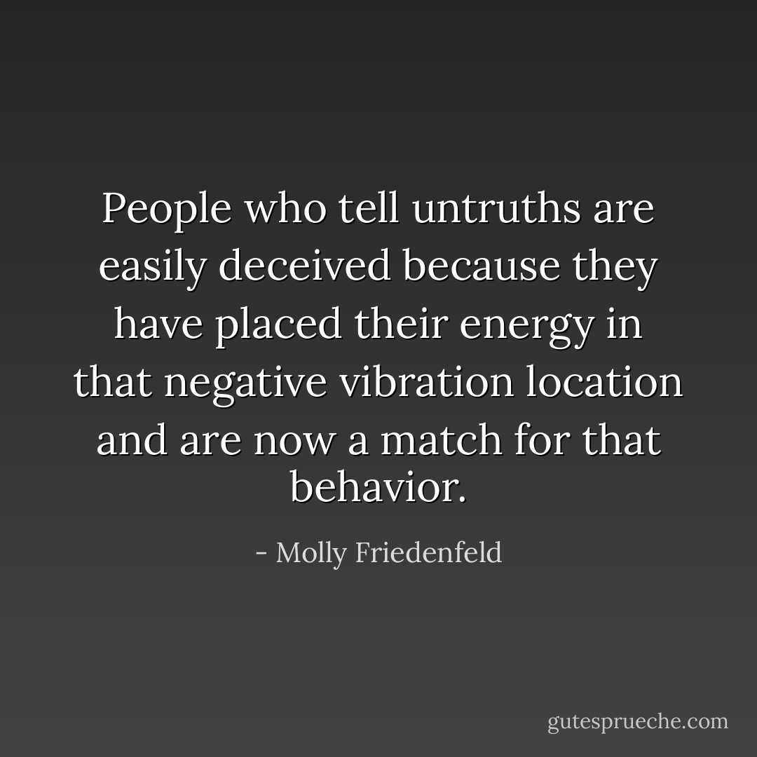 People who tell untruths are easily deceived because they have placed their energy in that negative vibration location and are now a match for that behavior. - Molly Friedenfeld