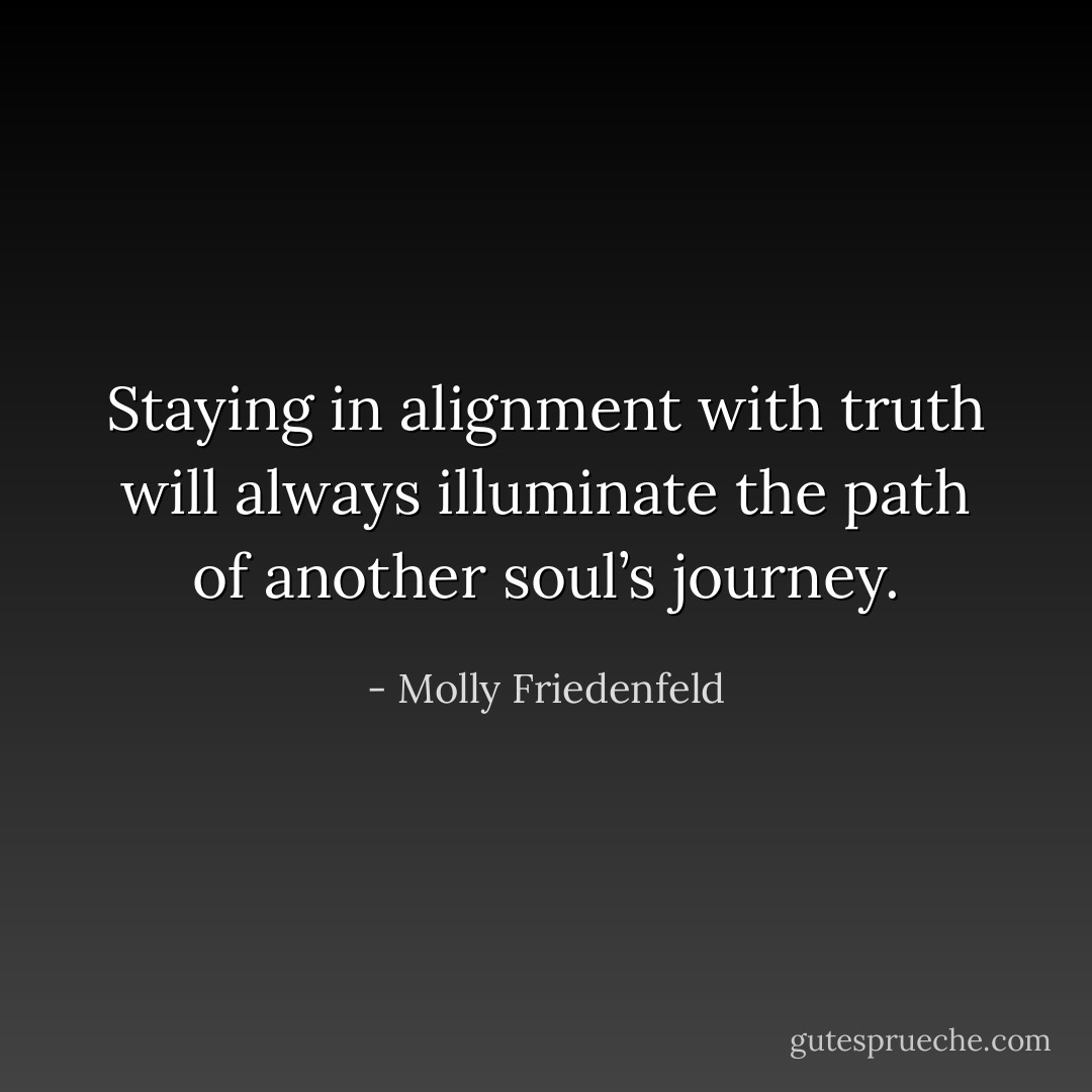 Staying in alignment with truth will always illuminate the path of another soul’s journey. - Molly Friedenfeld