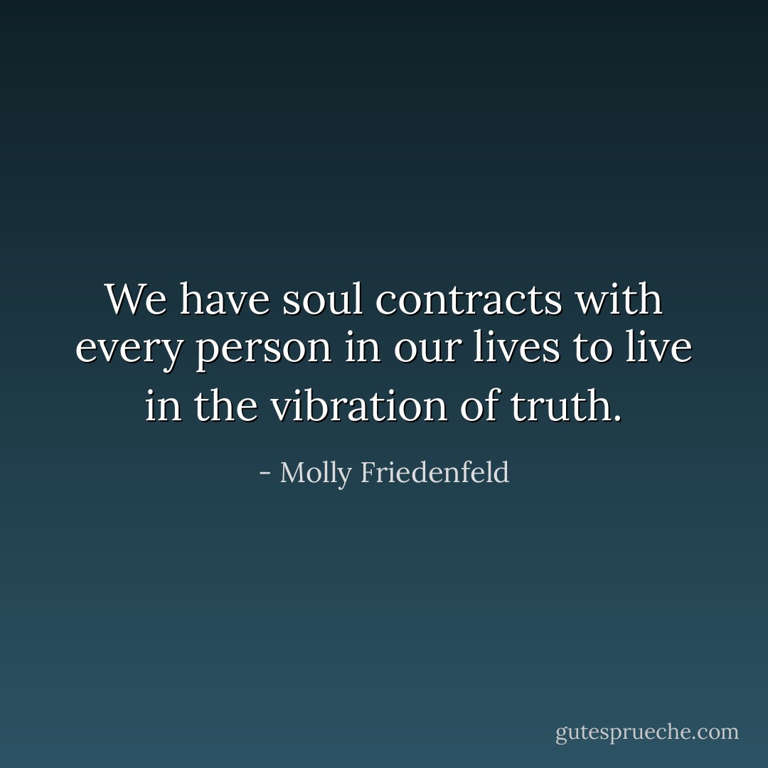 We have soul contracts with every person in our lives to live in the vibration of truth. - Molly Friedenfeld