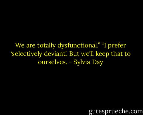 We are totally dysfunctional.”<br />“I prefer ‘selectively deviant’. But we’ll keep that to ourselves. - Sylvia Day