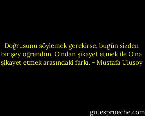 Doğrusunu söylemek gerekirse, bugün sizden bir şey öğrendim. O'ndan şikayet etmek ile O'na şikayet etmek arasındaki farkı. - Mustafa Ulusoy